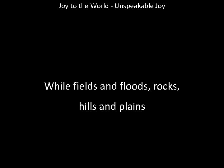 Joy to the World - Unspeakable Joy While fields and floods, rocks, hills and