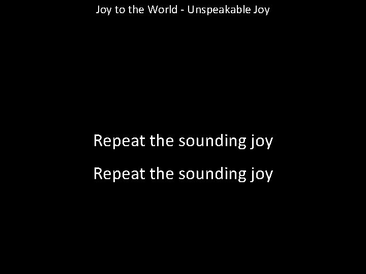 Joy to the World - Unspeakable Joy Repeat the sounding joy 