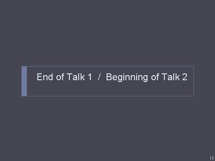 End of Talk 1 / Beginning of Talk 2 12 