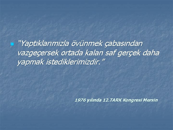 n “Yaptıklarımızla övünmek çabasından vazgeçersek ortada kalan saf gerçek daha yapmak istediklerimizdir. ” 1976