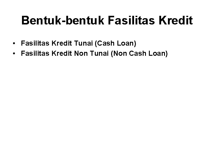Bentuk-bentuk Fasilitas Kredit • Fasilitas Kredit Tunai (Cash Loan) • Fasilitas Kredit Non Tunai