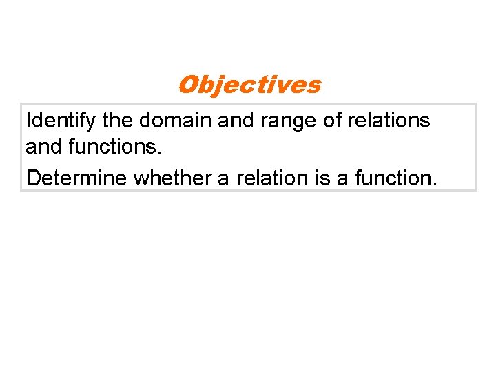 Objectives Identify the domain and range of relations and functions. Determine whether a relation