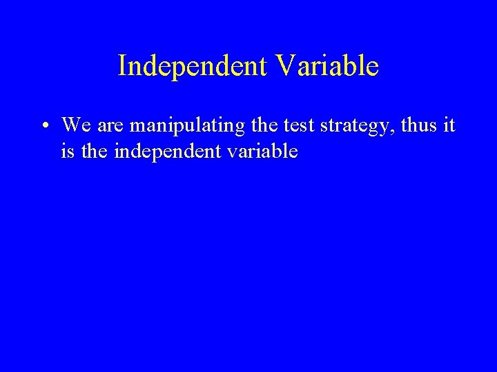 Independent Variable • We are manipulating the test strategy, thus it is the independent