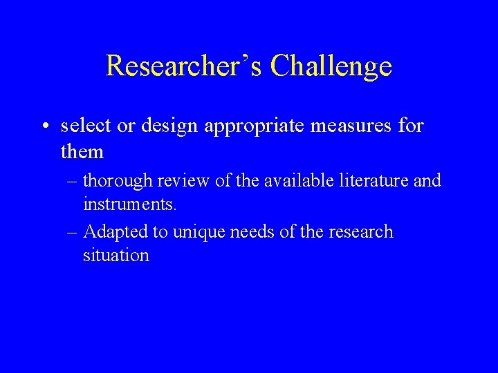 Researcher’s Challenge • select or design appropriate measures for them – thorough review of