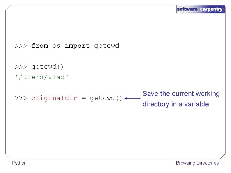>>> from os import getcwd >>> getcwd() '/users/vlad' >>> originaldir = getcwd() Python Save
