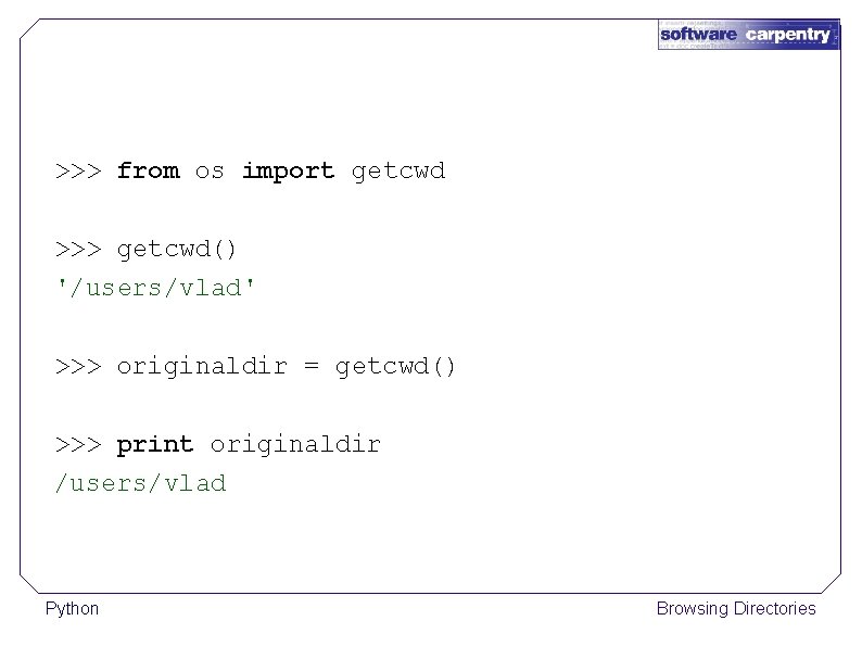 >>> from os import getcwd >>> getcwd() '/users/vlad' >>> originaldir = getcwd() >>> print