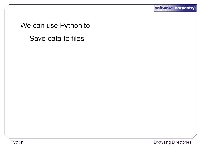 We can use Python to – Save data to files Python Browsing Directories 