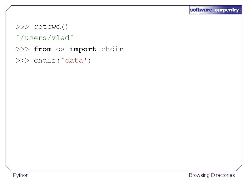 >>> getcwd() '/users/vlad' >>> from os import chdir >>> chdir('data') Python Browsing Directories 