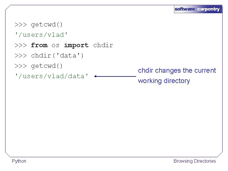 >>> getcwd() '/users/vlad' >>> from os import chdir >>> chdir('data') >>> getcwd() '/users/vlad/data' Python