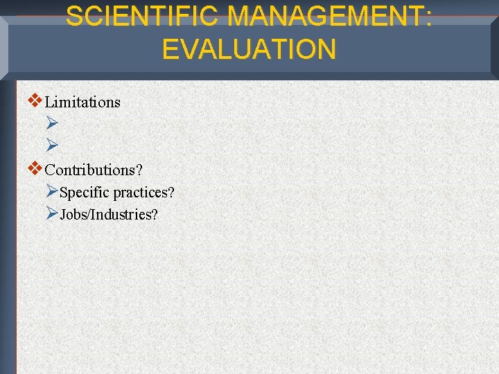 SCIENTIFIC MANAGEMENT: EVALUATION v. Limitations Ø Ø v. Contributions? ØSpecific practices? ØJobs/Industries? 