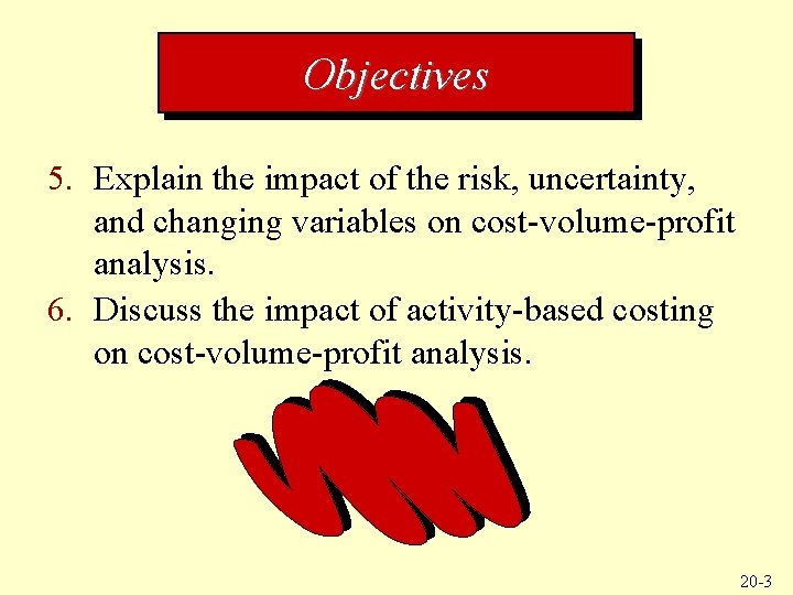 Objectives 5. Explain the impact of the risk, uncertainty, and changing variables on cost-volume-profit