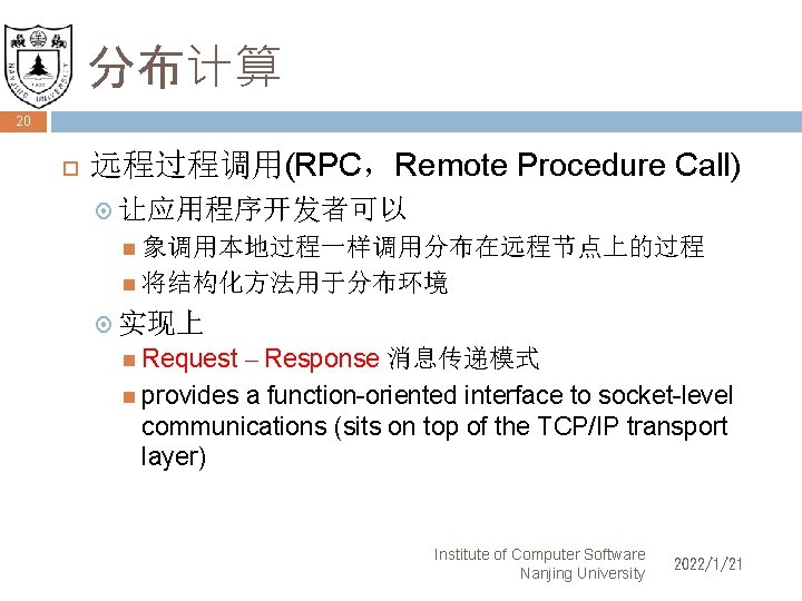 分布计算 20 远程过程调用(RPC，Remote Procedure Call) 让应用程序开发者可以 象调用本地过程一样调用分布在远程节点上的过程 将结构化方法用于分布环境 实现上 Request – Response 消息传递模式 provides
