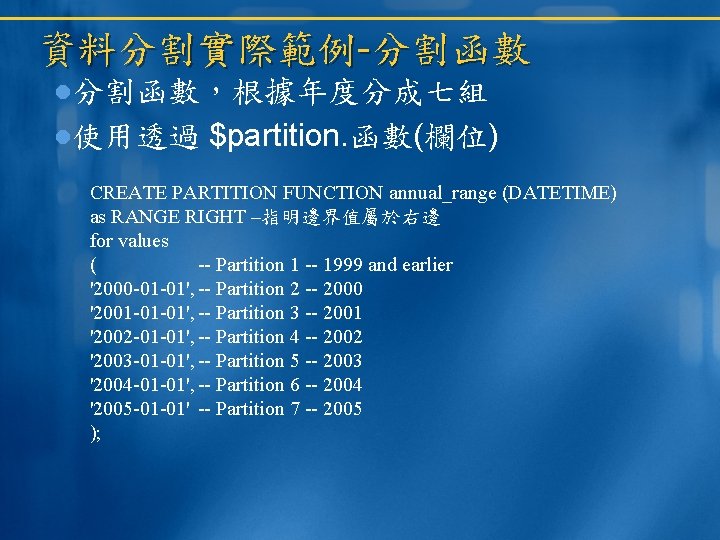 資料分割實際範例-分割函數，根據年度分成七組 使用透過 $partition. 函數(欄位) CREATE PARTITION FUNCTION annual_range (DATETIME) as RANGE RIGHT –指明邊界值屬於右邊 for