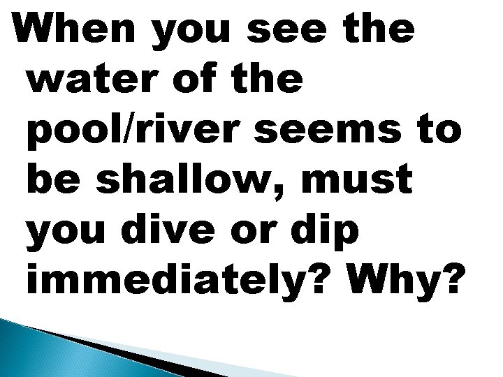 When you see the water of the pool/river seems to be shallow, must you