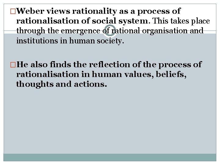 �Weber views rationality as a process of rationalisation of social system. This takes place