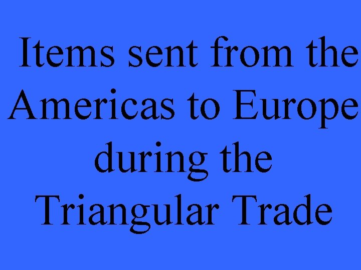 Items sent from the Americas to Europe during the Triangular Trade 