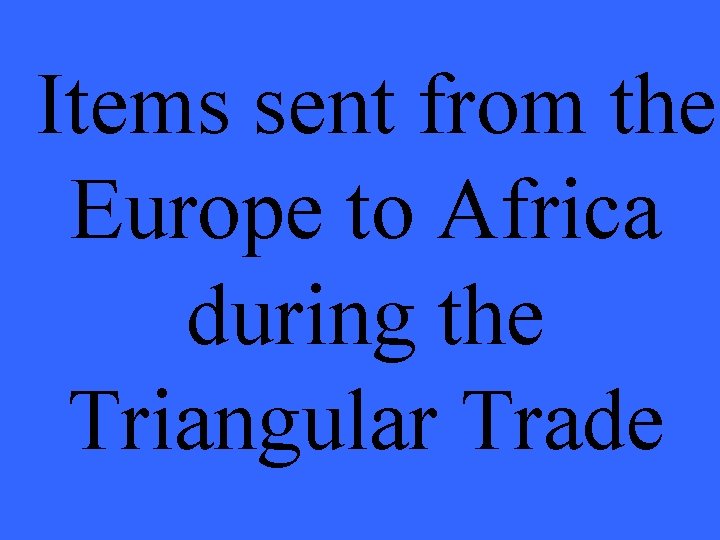 Items sent from the Europe to Africa during the Triangular Trade 