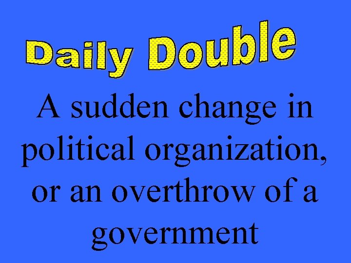 A sudden change in political organization, or an overthrow of a government 