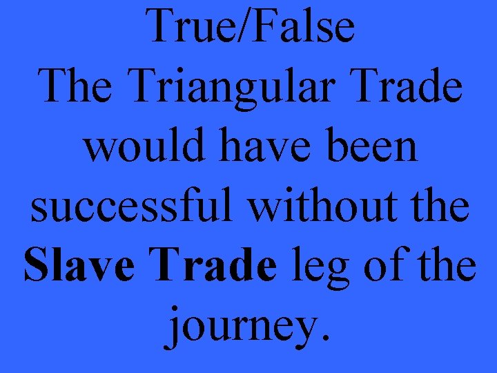 True/False The Triangular Trade would have been successful without the Slave Trade leg of