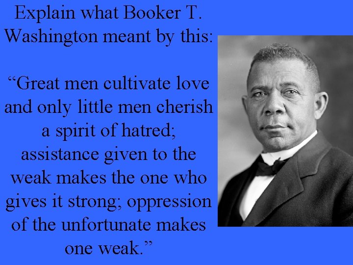 Explain what Booker T. Washington meant by this: “Great men cultivate love and only