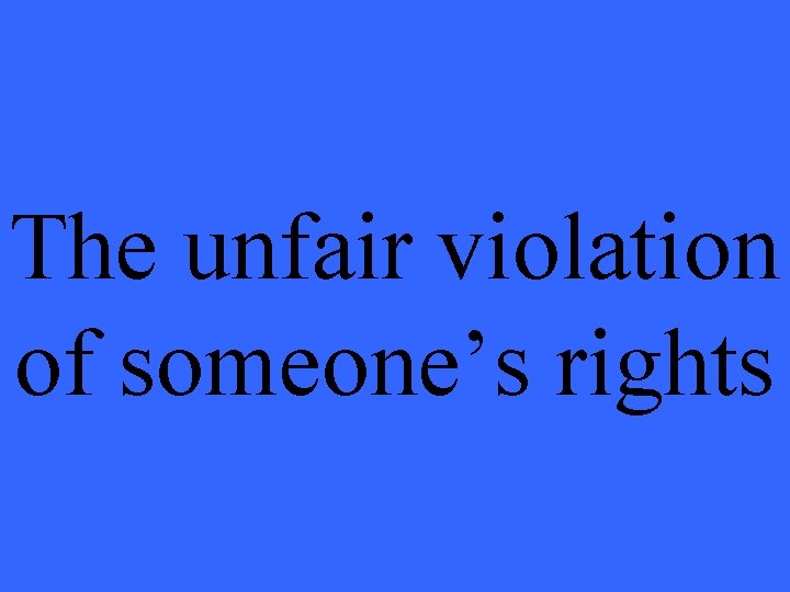 The unfair violation of someone’s rights 