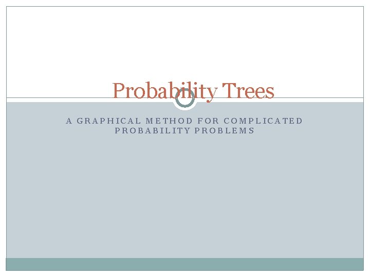 Probability Trees A GRAPHICAL METHOD FOR COMPLICATED PROBABILITY PROBLEMS 