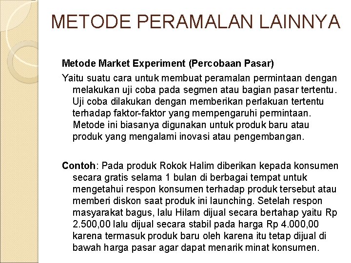 METODE PERAMALAN LAINNYA Metode Market Experiment (Percobaan Pasar) Yaitu suatu cara untuk membuat peramalan