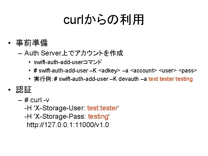 curlからの利用 • 事前準備 – Auth Server上でアカウントを作成 • swift-auth-add-userコマンド • # swift-auth-add-user –K <adkey> –a