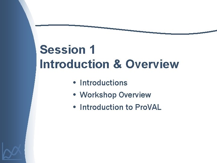 Session 1 Introduction & Overview • Introductions • Workshop Overview • Introduction to Pro.