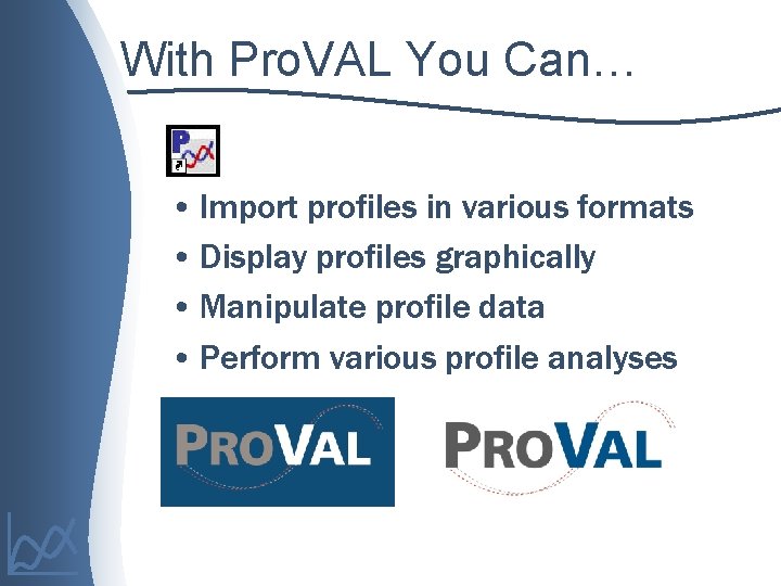With Pro. VAL You Can… • Import profiles in various formats • Display profiles