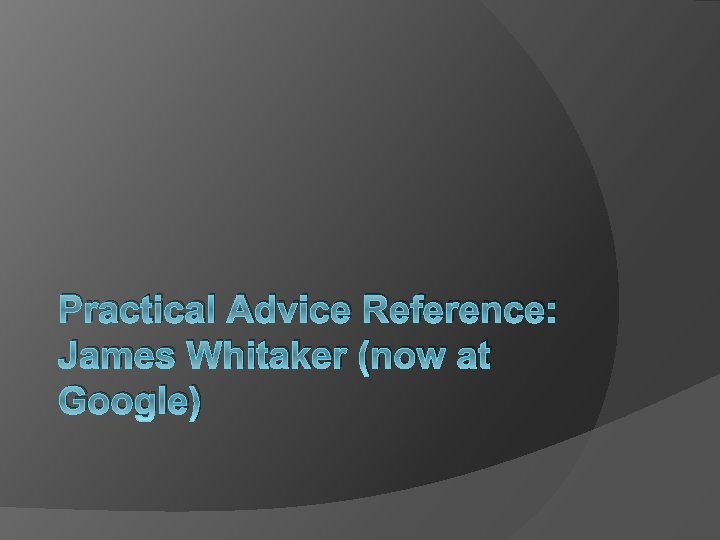 Practical Advice Reference: James Whitaker (now at Google) 