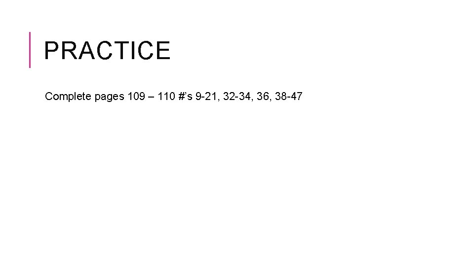 PRACTICE Complete pages 109 – 110 #’s 9 -21, 32 -34, 36, 38 -47