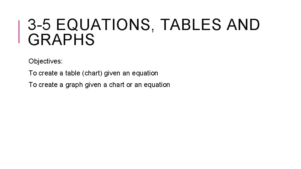 3 -5 EQUATIONS, TABLES AND GRAPHS Objectives: To create a table (chart) given an