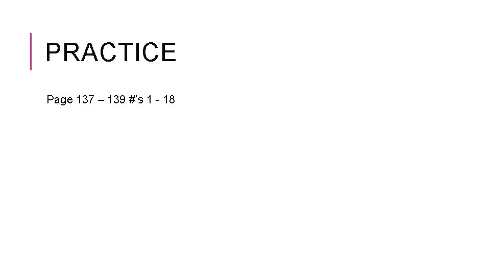 PRACTICE Page 137 – 139 #’s 1 - 18 