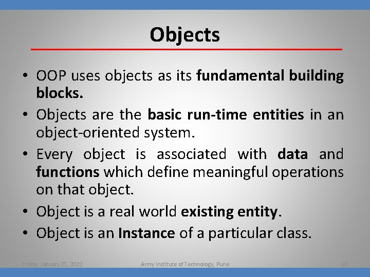 Objects • OOP uses objects as its fundamental building blocks. • Objects are the