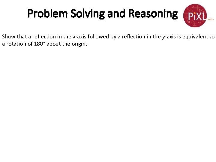 Problem Solving and Reasoning Show that a reflection in the x-axis followed by a
