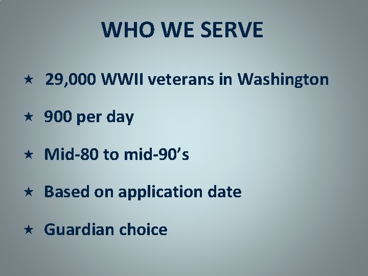 WHO WE SERVE 29, 000 WWII veterans in Washington 900 per day Mid-80 to