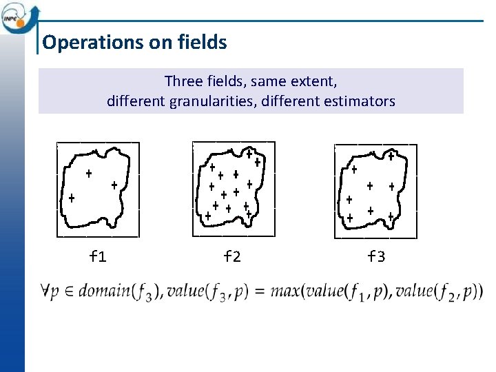 Operations on fields Three fields, same extent, different granularities, different estimators • • f