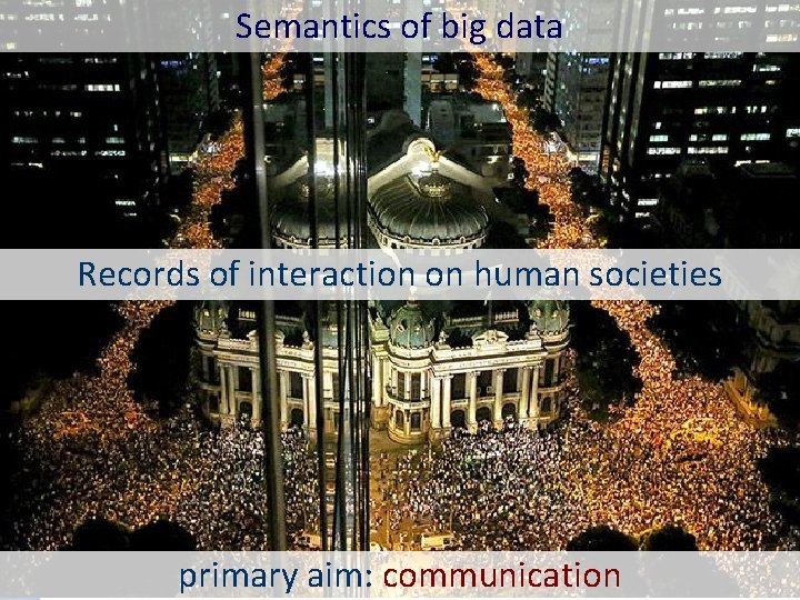 Semantics of big data Records of interaction on human societies primary aim: communication 