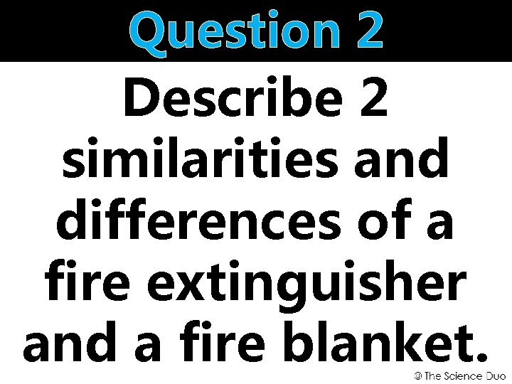 Question 2 Describe 2 similarities and differences of a fire extinguisher and a fire