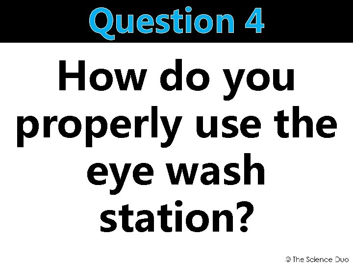 Question 4 How do you properly use the eye wash station? 