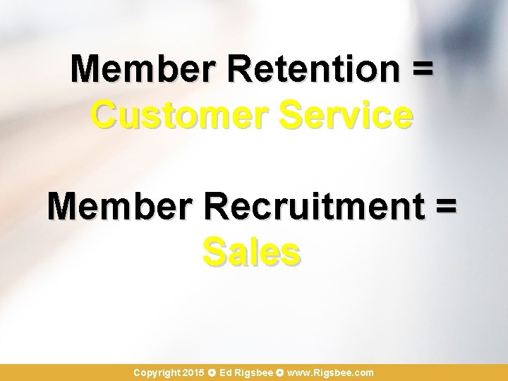 Member Retention = Customer Service Member Recruitment = Sales Copyright 2015 Ed Rigsbee www.