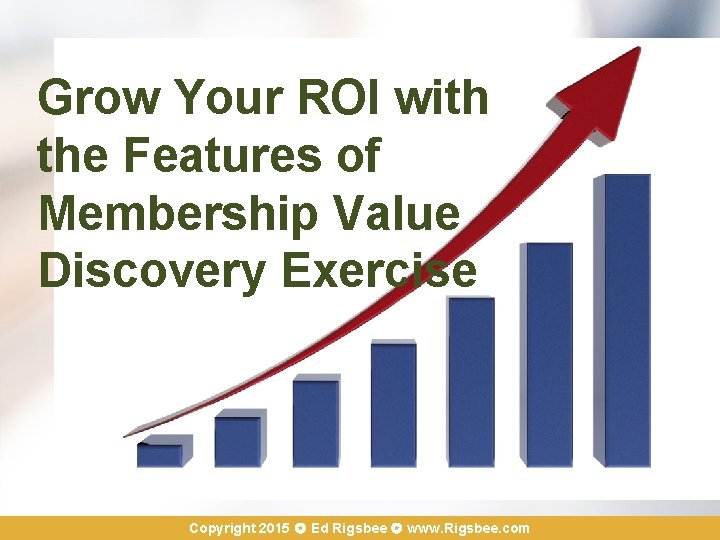 Grow Your ROI with the Features of Membership Value Discovery Exercise Copyright 2015 Ed