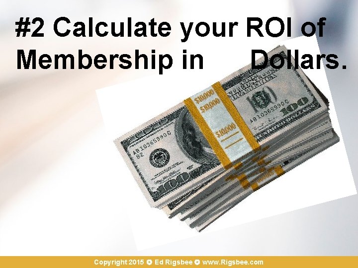 #2 Calculate your ROI of Membership in Dollars. Copyright 2015 Ed Rigsbee www. Rigsbee.