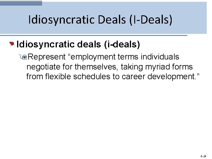 Idiosyncratic Deals (I-Deals) Idiosyncratic deals (i-deals) 9 Represent “employment terms individuals negotiate for themselves,