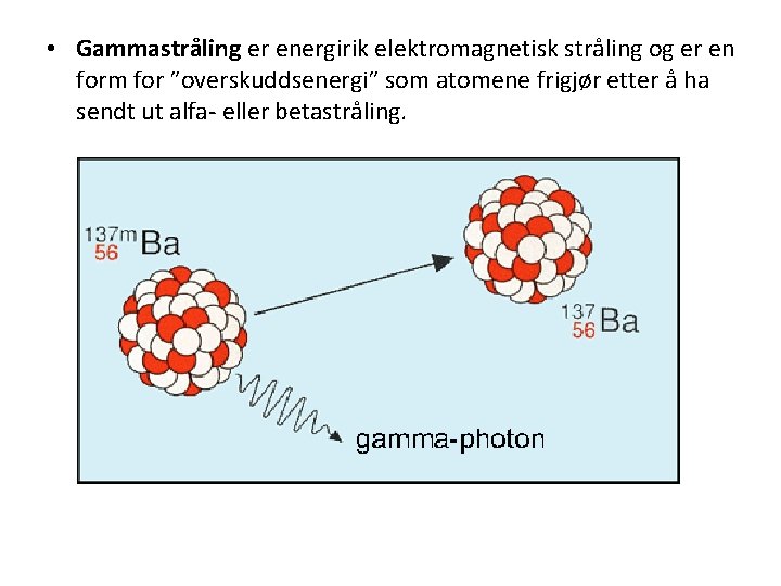  • Gammastråling er energirik elektromagnetisk stråling og er en form for ”overskuddsenergi” som