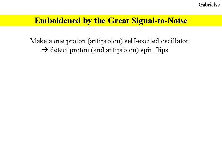 Gabrielse Emboldened by the Great Signal-to-Noise Make a one proton (antiproton) self-excited oscillator detect