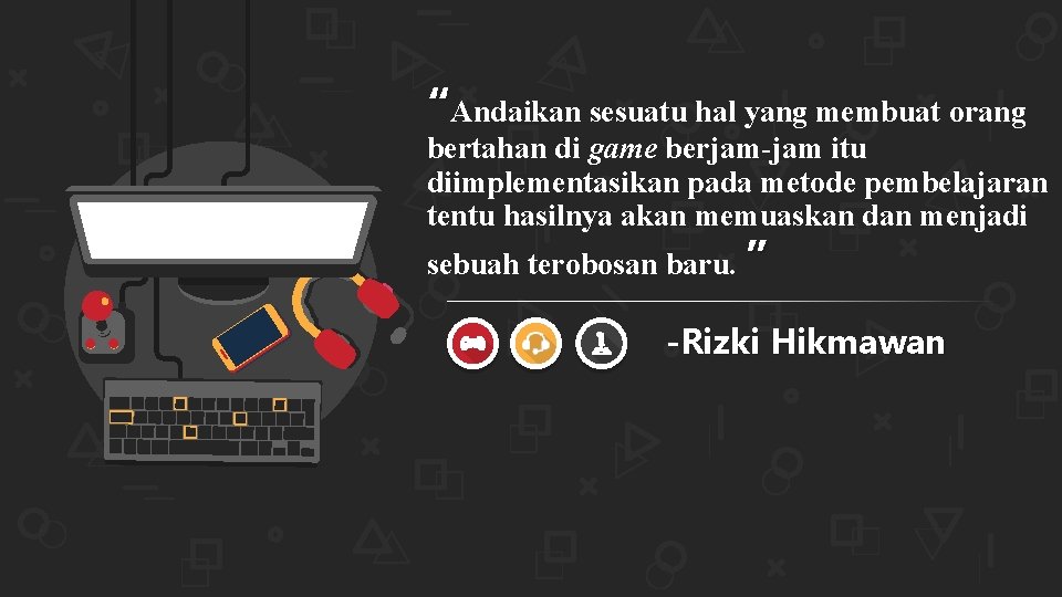 “Andaikan sesuatu hal yang membuat orang bertahan di game berjam-jam itu diimplementasikan pada metode