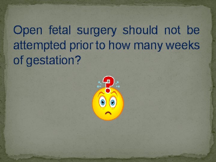 Open fetal surgery should not be attempted prior to how many weeks of gestation?