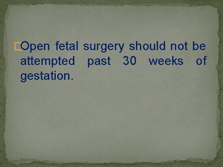 �Open fetal surgery should not be attempted past 30 weeks of gestation. 